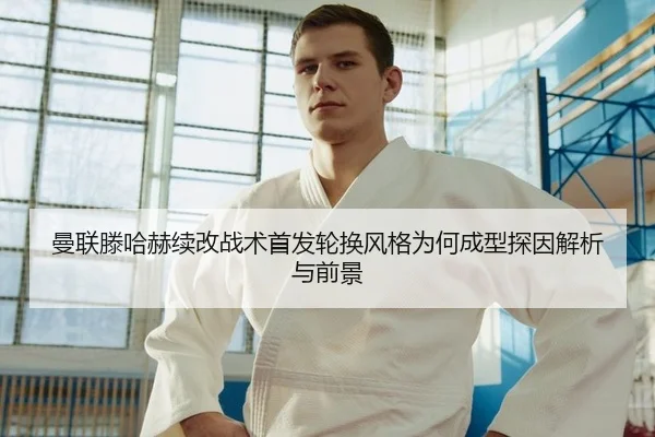 曼联滕哈赫续改战术首发轮换风格为何成型探因解析与前景