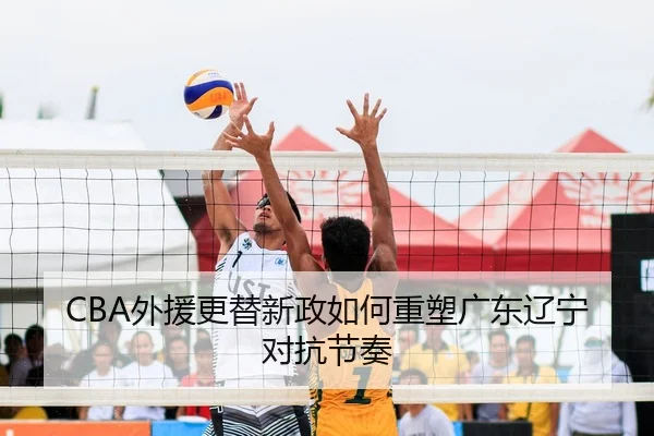 CBA外援更替新政如何重塑广东辽宁对抗节奏